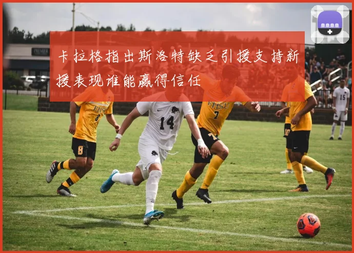 卡拉格指出斯洛特缺乏引援支持新援表现谁能赢得信任