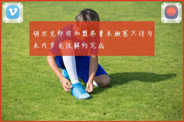胡尔克即将加盟弗鲁米嫩塞只待与米内罗竞技解约完成
