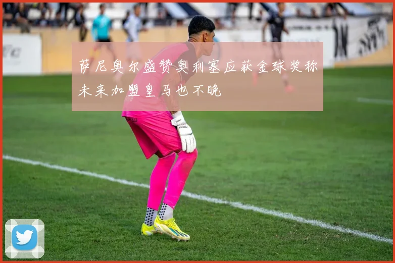 萨尼奥尔盛赞奥利塞应获金球奖称未来加盟皇马也不晚