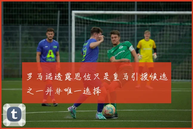 罗马诺透露恩佐只是皇马引援候选之一并非唯一选择