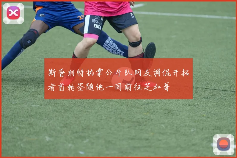 斯普利特执掌公牛队网友调侃开拓者首轮签随他一同前往芝加哥