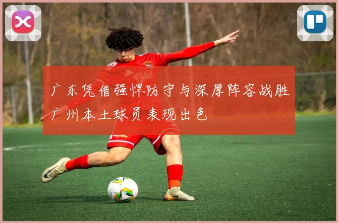 广东凭借强悍防守与深厚阵容战胜广州本土球员表现出色