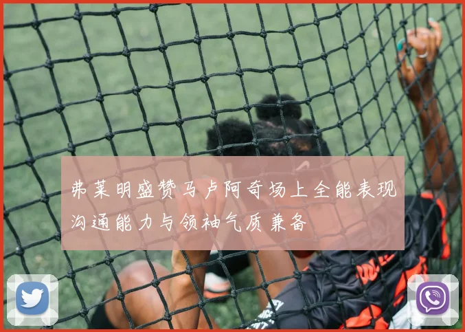 弗莱明盛赞马卢阿奇场上全能表现沟通能力与领袖气质兼备