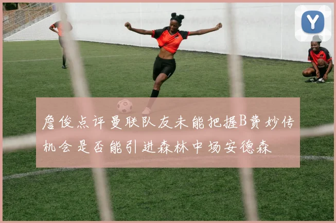 詹俊点评曼联队友未能把握B费妙传机会是否能引进森林中场安德森