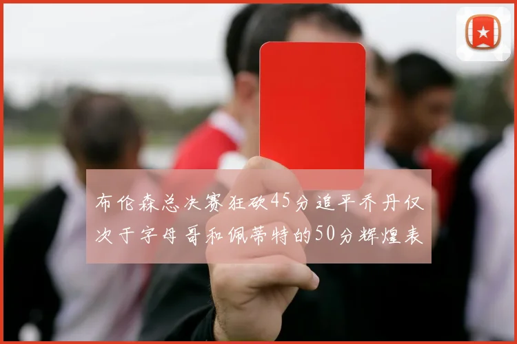 布伦森总决赛狂砍45分追平乔丹仅次于字母哥和佩蒂特的50分辉煌表现